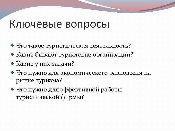 Ключевые вопросы Что такое туристическая деятельность? Какие бывают туристские организации? Какие у них задачи?