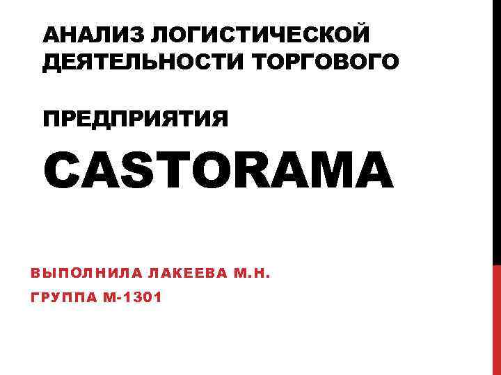 АНАЛИЗ ЛОГИСТИЧЕСКОЙ ДЕЯТЕЛЬНОСТИ ТОРГОВОГО ПРЕДПРИЯТИЯ CASTORAMA ВЫПОЛНИЛА ЛАКЕЕВА М. Н. ГРУППА М-1301 