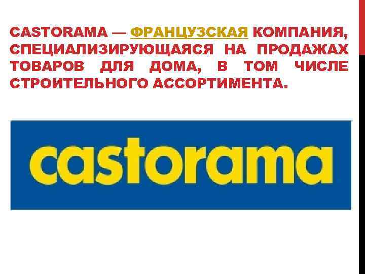 CASTORAMA — ФРАНЦУЗСКАЯ КОМПАНИЯ, СПЕЦИАЛИЗИРУЮЩАЯСЯ НА ПРОДАЖАХ ТОВАРОВ ДЛЯ ДОМА, В ТОМ ЧИСЛЕ СТРОИТЕЛЬНОГО