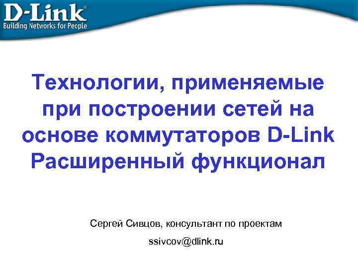 Технологии, применяемые при построении сетей на основе коммутаторов D-Link Расширенный функционал Сергей Сивцов, консультант