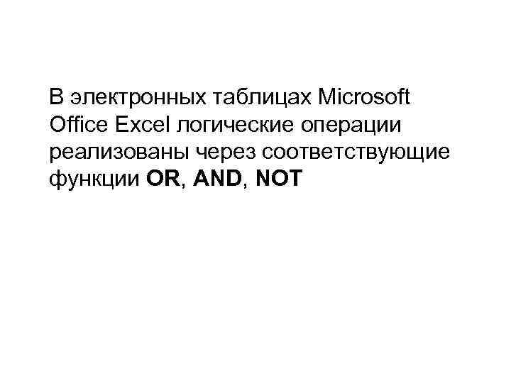 В электронных таблицах Microsoft Office Excel логические операции реализованы через соответствующие функции OR, AND,