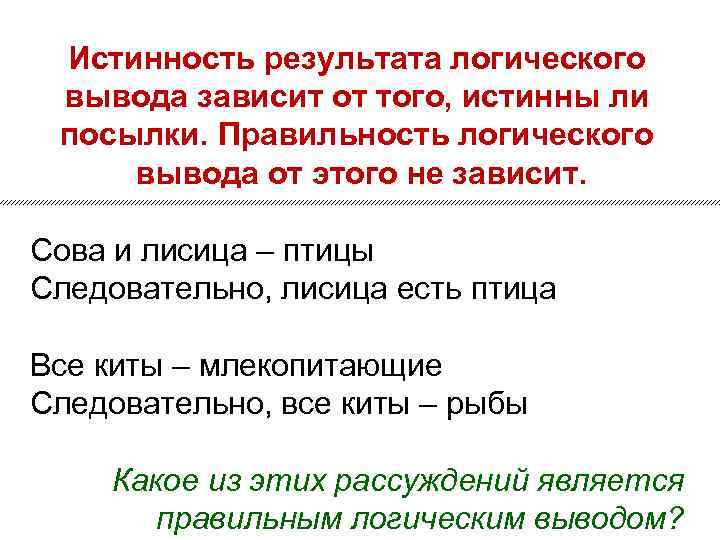 Истинность результата логического вывода зависит от того, истинны ли посылки. Правильность логического вывода от