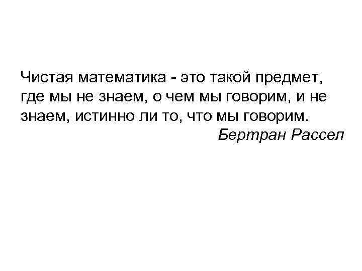 Чистая математика - это такой предмет, где мы не знаем, о чем мы говорим,