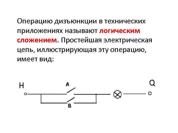 Операцию дизъюнкции в технических приложениях называют логическим сложением. Простейшая электрическая цепь, иллюстрирующая эту операцию,