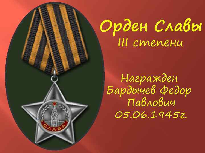 Орден Славы ΙΙΙ степени Награжден Бардычев Федор Павлович 05. 06. 1945 г. 