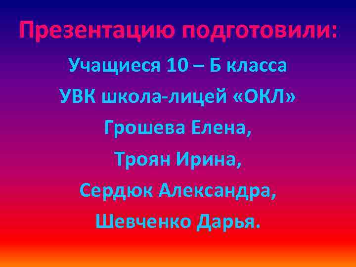 Презентацию подготовили: Учащиеся 10 – Б класса УВК школа-лицей «ОКЛ» Грошева Елена, Троян Ирина,