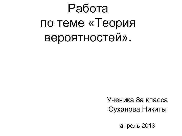 Работа по теме «Теория вероятностей» . Ученика 8 а класса Суханова Никиты апрель 2013