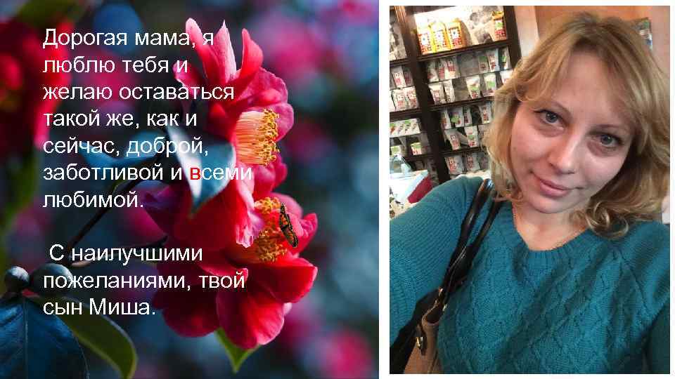 Дорогая мама, я люблю тебя и желаю оставаться такой же, как и сейчас, доброй,