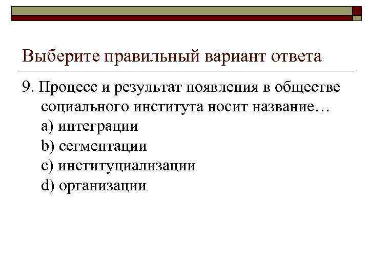 Выберите правильный вариант ответа 9. Процесс и результат появления в обществе социального института носит