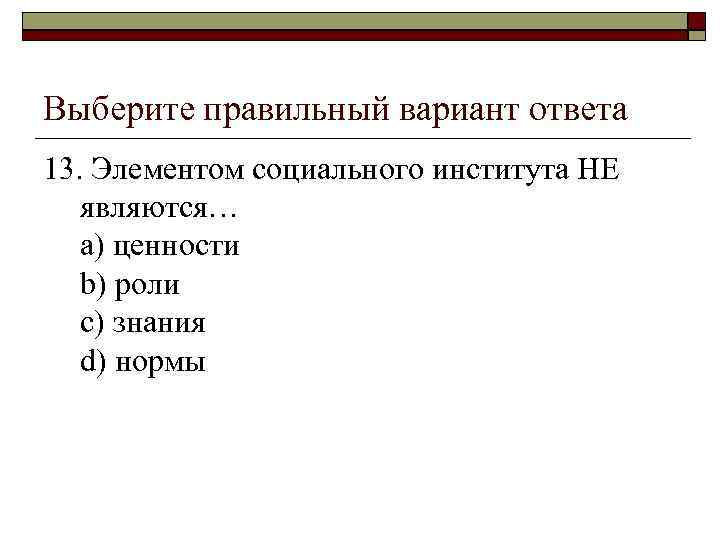 Выберите правильный вариант ответа 13. Элементом социального института НЕ являются… a) ценности b) роли