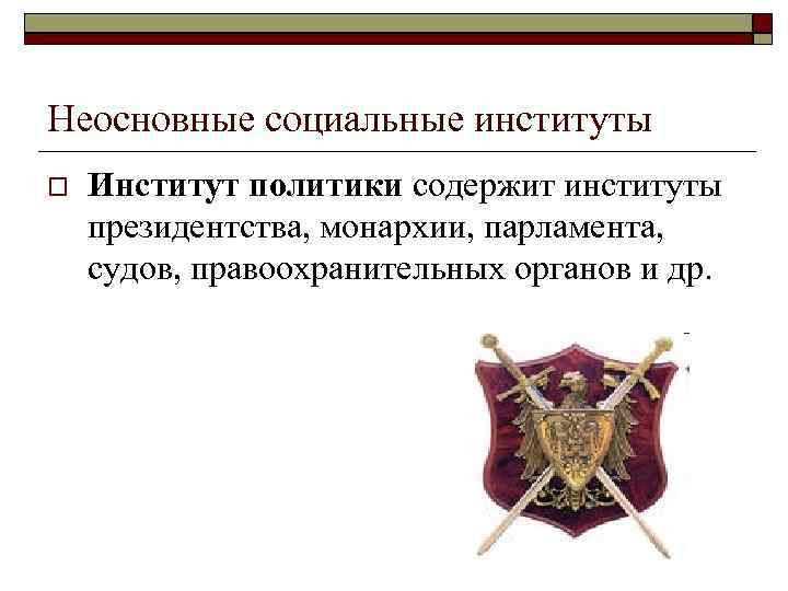 Неосновные социальные институты Институт политики содержит институты президентства, монархии, парламента, судов, правоохранительных органов и