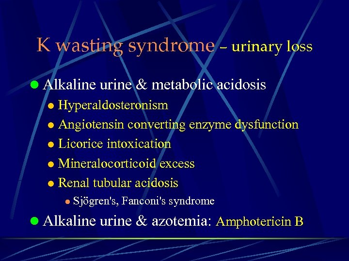 K wasting syndrome – urinary loss l Alkaline urine & metabolic acidosis l Hyperaldosteronism