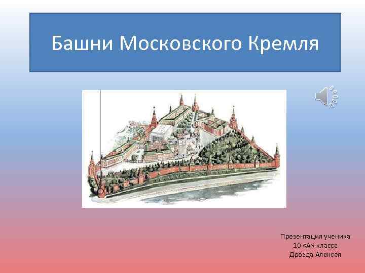 Башни Московского Кремля Презентация ученика 10 «А» класса Дрозда Алексея 