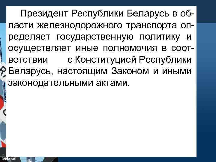  Президент Республики Беларусь в области железнодорожного транспорта определяет государственную политику и осуществляет иные