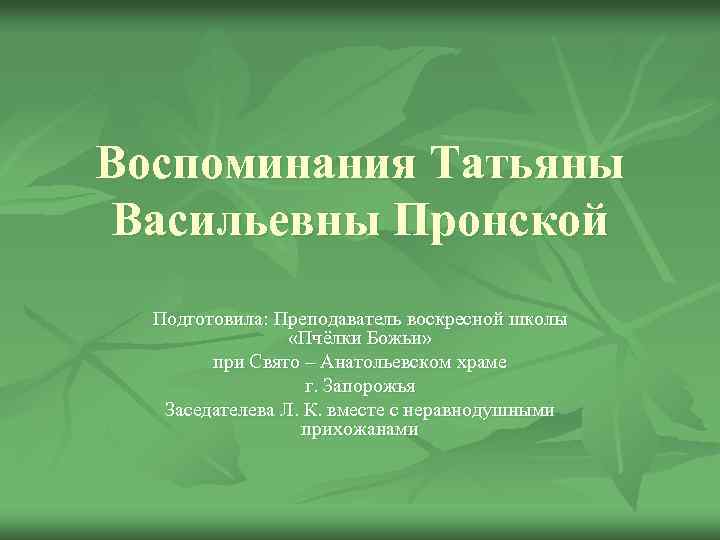 Воспоминания Татьяны Васильевны Пронской Подготовила: Преподаватель воскресной школы «Пчёлки Божьи» при Свято – Анатольевском