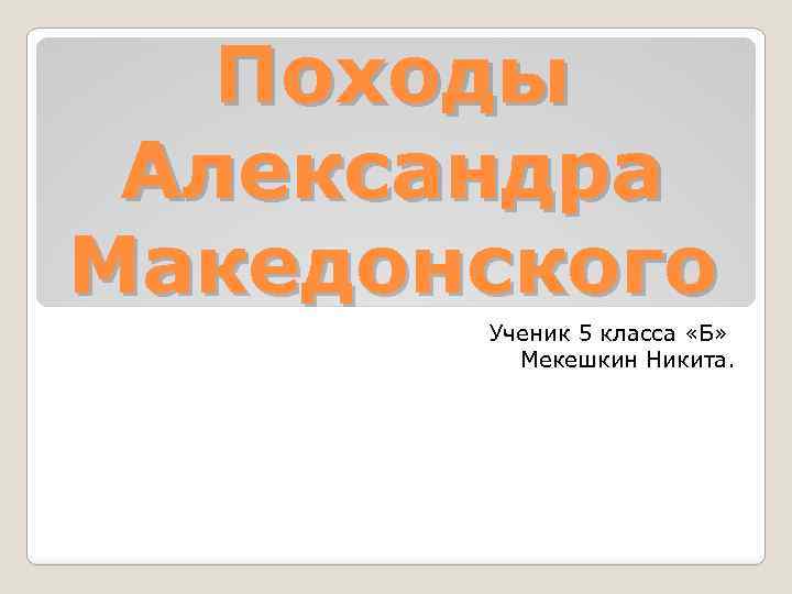 Походы Александра Македонского Ученик 5 класса «Б» Мекешкин Никита. 