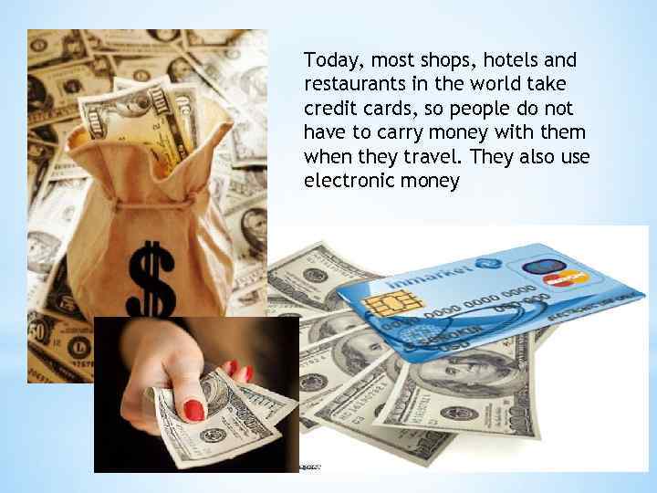 Today, most shops, hotels and restaurants in the world take credit cards, so people