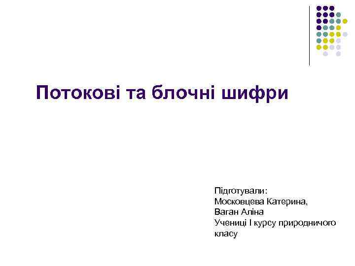 Потокові та блочні шифри Підготували: Московцева Катерина, Ваган Аліна Учениці І курсу природничого класу