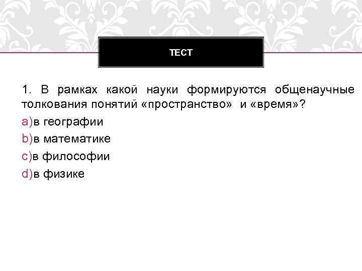 ТЕСТ 1. В рамках какой науки формируются общенаучные толкования понятий «пространство» и «время» ?