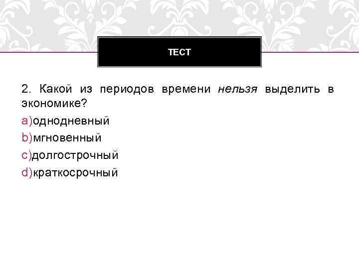 ТЕСТ 2. Какой из периодов времени нельзя выделить в экономике? a)однодневный b)мгновенный c)долгострочный d)краткосрочный