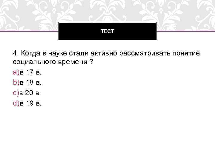 ТЕСТ 4. Когда в науке стали активно рассматривать понятие социального времени ? a)в 17