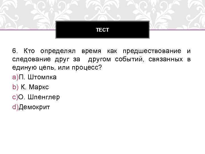 ТЕСТ 6. Кто определял время как предшествование и следование друг за другом событий, связанных