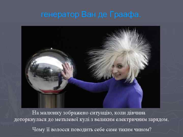 генератор Ван де Граафа. На малюнку зображено ситуацію, коли дівчина доторкнулася до металевої кулі