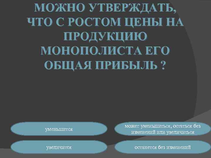 МОЖНО УТВЕРЖДАТЬ, ЧТО С РОСТОМ ЦЕНЫ НА ПРОДУКЦИЮ МОНОПОЛИСТА ЕГО ОБЩАЯ ПРИБЫЛЬ ? уменьшится