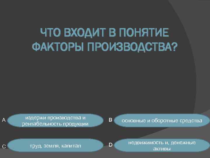 ЧТО ВХОДИТ В ПОНЯТИЕ ФАКТОРЫ ПРОИЗВОДСТВА? A издержи производства и рентабельность продукции B основные