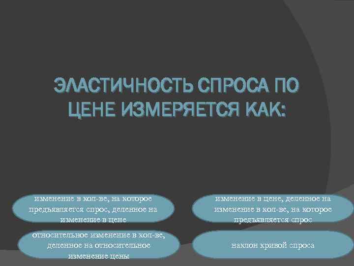 ЭЛАСТИЧНОСТЬ СПРОСА ПО ЦЕНЕ ИЗМЕРЯЕТСЯ КАК: изменение в кол-ве, на которое предъявляется спрос, деленное