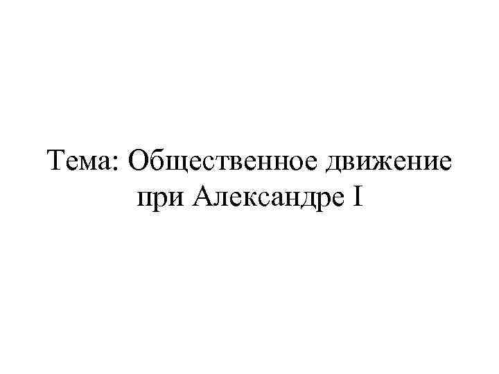 Тема: Общественное движение при Александре I 