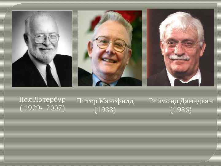 Пол Лотербур ( 1929 - 2007) Питер Мэнсфилд (1933) Реймонд Дамадьян (1936) 