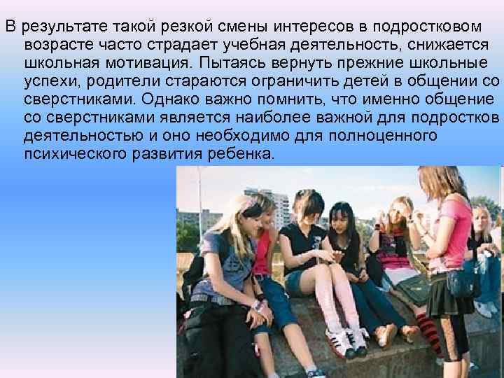 В результате такой резкой смены интересов в подростковом возрасте часто страдает учебная деятельность, снижается