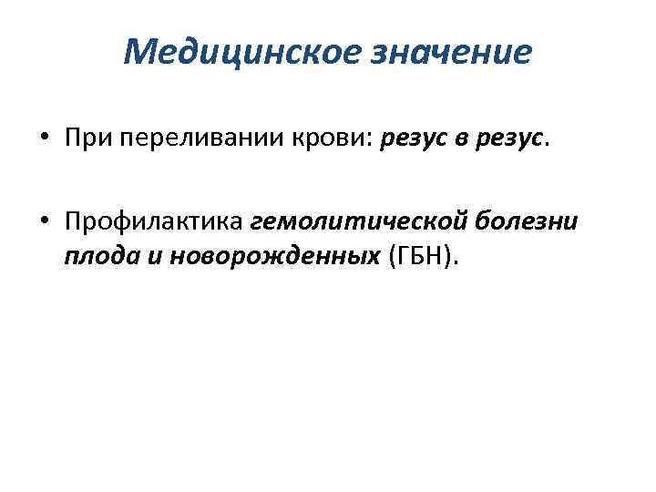 Медицинское значение • При переливании крови: резус в резус. • Профилактика гемолитической болезни плода