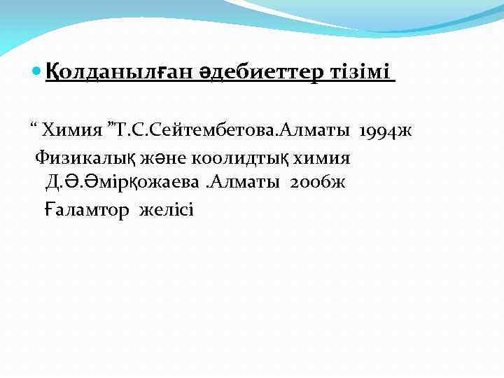  Қолданылған әдебиеттер тізімі “ Химия ”Т. С. Сейтембетова. Алматы 1994 ж Физикалық және