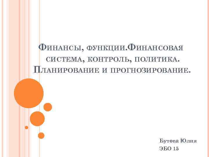 ФИНАНСЫ, ФУНКЦИИ. ФИНАНСОВАЯ СИСТЕМА, КОНТРОЛЬ, ПОЛИТИКА. ПЛАНИРОВАНИЕ И ПРОГНОЗИРОВАНИЕ. Бутова Юлия ЭБО 15 