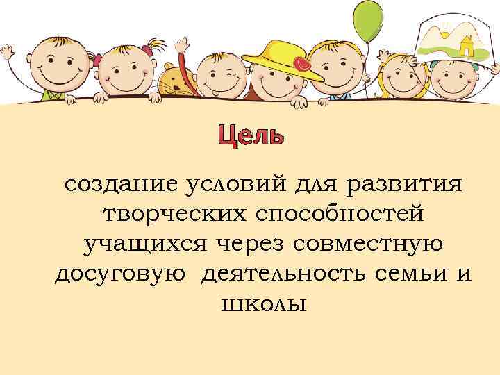 Цель создание условий для развития творческих способностей учащихся через совместную досуговую деятельность семьи и