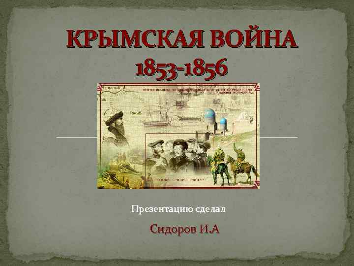 КРЫМСКАЯ ВОЙНА 1853 -1856 Презентацию сделал Сидоров И. А 