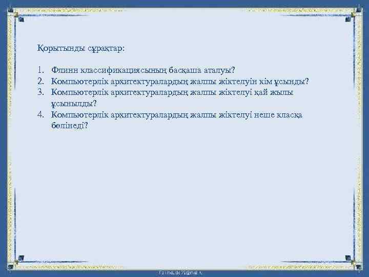 Қорытынды сұрақтар: 1. Флинн классификациясының басқаша аталуы? 2. Компьютерлік архитектуралардың жалпы жіктелуін кім ұсынды?