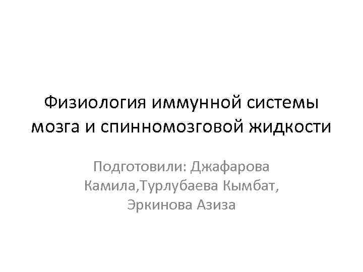 Физиология иммунной системы мозга и спинномозговой жидкости Подготовили: Джафарова Камила, Турлубаева Кымбат, Эркинова Азиза