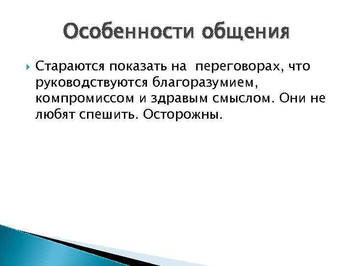 Особенности общения Стараются показать на переговорах, что руководствуются благоразумием, компромиссом и здравым смыслом. Они