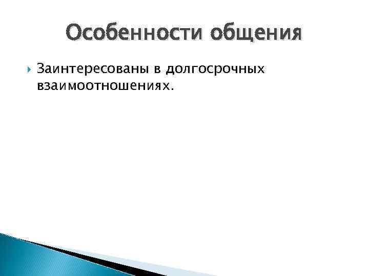 Особенности общения Заинтересованы в долгосрочных взаимоотношениях. 