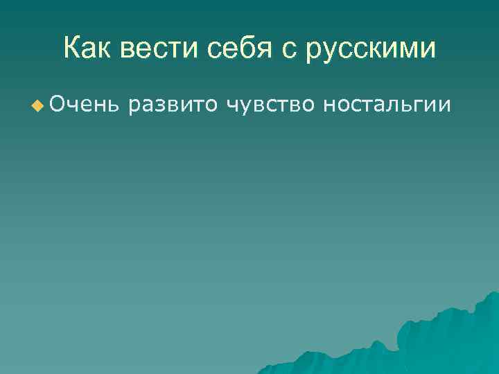 Как вести себя с русскими u Очень развито чувство ностальгии 