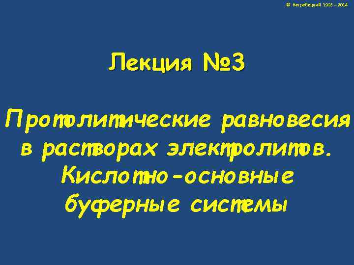 © Негребецкий 1995 – 2014 Лекция № 3 Протолитические равновесия в растворах электролитов. Кислотно-основные