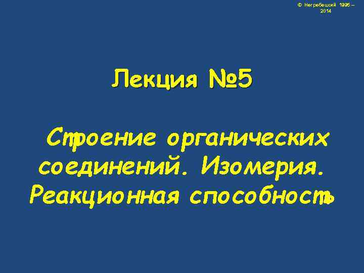 © Негребецкий 1995 – 2014 Лекция № 5 Строение органических соединений. Изомерия. Реакционная способность