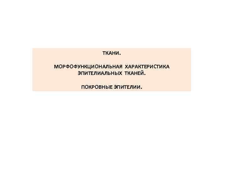 ТКАНИ. МОРФОФУНКЦИОНАЛЬНАЯ ХАРАКТЕРИСТИКА ЭПИТЕЛИАЛЬНЫХ ТКАНЕЙ. ПОКРОВНЫЕ ЭПИТЕЛИИ. 