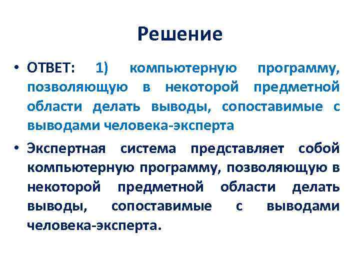 Решение • ОТВЕТ: 1) компьютерную программу, позволяющую в некоторой предметной области делать выводы, сопоставимые