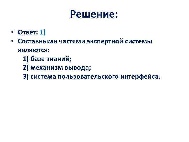 Решение: • Ответ: 1) • Составными частями экспертной системы являются: 1) база знаний; 2)