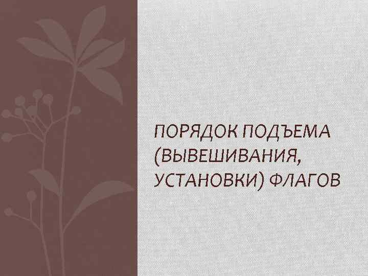 ПОРЯДОК ПОДЪЕМА (ВЫВЕШИВАНИЯ, УСТАНОВКИ) ФЛАГОВ 