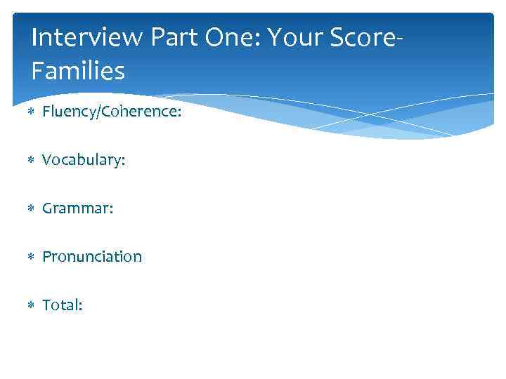 Interview Part One: Your Score. Families Fluency/Coherence: Vocabulary: Grammar: Pronunciation Total: 